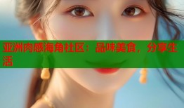 亚洲肉感海角社区：品味美食，分享生活