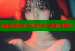 海角社区携手共创美好生活有你更精彩