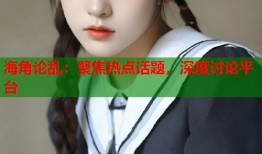 海角论乱：聚焦热点话题，深度讨论平台