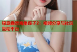 绿意盎然海角侄子2：视频分享与社区互动平台