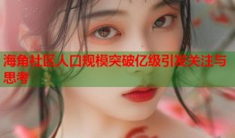 海角社区人口规模突破亿级引发关注与思考