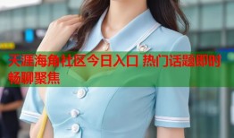 天涯海角社区今日入口 热门话题即时畅聊聚焦