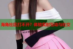 海角社区打不开？体验实时互动与社交