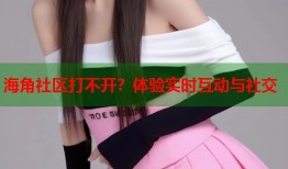 海角社区打不开？体验实时互动与社交