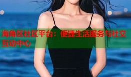 海角区社区平台：便捷生活服务与社交互动中心