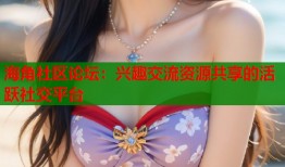 海角社区论坛：兴趣交流资源共享的活跃社交平台