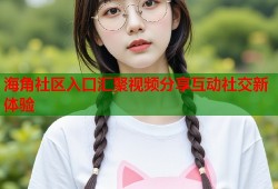 海角社区入口汇聚视频分享互动社交新体验