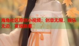 海角社区原创小视频：创意无限，娱乐无边，发现新星