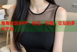海角社区APP：社交、分享、交友的多元平台