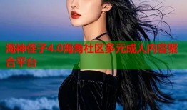 海神侄子4.0海角社区多元成人内容聚合平台
