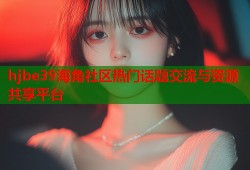hjbe39海角社区热门话题交流与资源共享平台