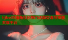 hjbe39海角社区热门话题交流与资源共享平台