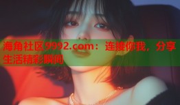 海角社区9992.com：连接你我，分享生活精彩瞬间