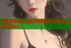 天涯海角社区大神分享群互动交流与资源汇聚中心