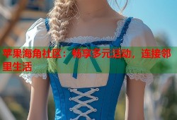 苹果海角社区：畅享多元活动，连接邻里生活
