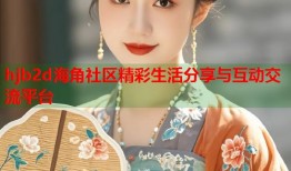 hjb2d海角社区精彩生活分享与互动交流平台