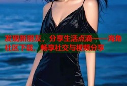 发现新朋友，分享生活点滴——海角社区下载，畅享社交与视频分享