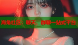 海角社区：聊天、群聊一站式平台