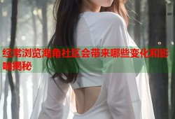 经常浏览海角社区会带来哪些变化和影响揭秘