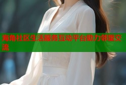 海角社区生活服务互动平台助力邻里交流