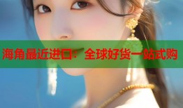 海角最近进口：全球好货一站式购