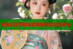 海角社区萍姐真实揭秘互动交流平台