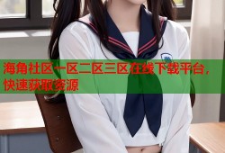 海角社区一区二区三区在线下载平台，快速获取资源