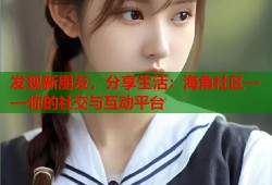 发现新朋友，分享生活：海角社区——你的社交与互动平台