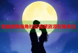 重金收购海角社区视频资源引发关注