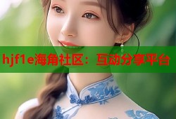 hjf1e海角社区：互动分享平台