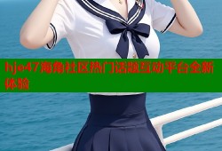hje47海角社区热门话题互动平台全新体验
