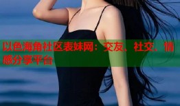 以色海角社区表妹网：交友、社交、情感分享平台