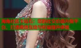 海角社区卡钻石：您的社交价值升级平台，打造高效互动与权益提升体验