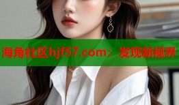 海角社区hjf57.com：发现新视界