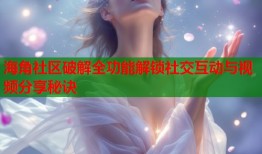 海角社区破解全功能解锁社交互动与视频分享秘诀