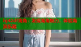 hj42df海角：发现海角魅力，体验海滨乐趣