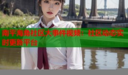 南平海角社区大事件视频：社区动态实时更新平台