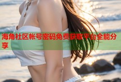 海角社区帐号密码免费获取平台全能分享