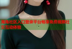 海角社区入口登录平台畅享免费视频社交互动体验