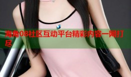 海角08社区互动平台精彩内容一网打尽