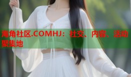 海角社区.COMHJ：社交、内容、活动聚集地