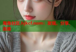 海角社区.hjkcf.nom：发现、分享、连接