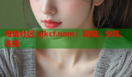 海角社区.hjkcf.nom：发现、分享、连接