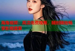海角视频：高清免费观看，随时随地畅享影视盛宴