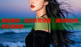 海角视频：高清免费观看，随时随地畅享影视盛宴