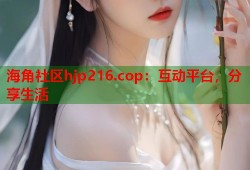 海角社区hjp216.cop：互动平台，分享生活
