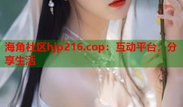 海角社区hjp216.cop：互动平台，分享生活
