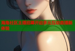海角社区主播招募开启多元互动直播新体验