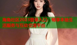 海角社区2023登录入口：畅享本地生活服务与互动交流平台