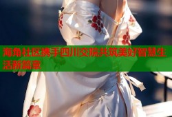海角社区携手四川交院共筑美好智慧生活新篇章